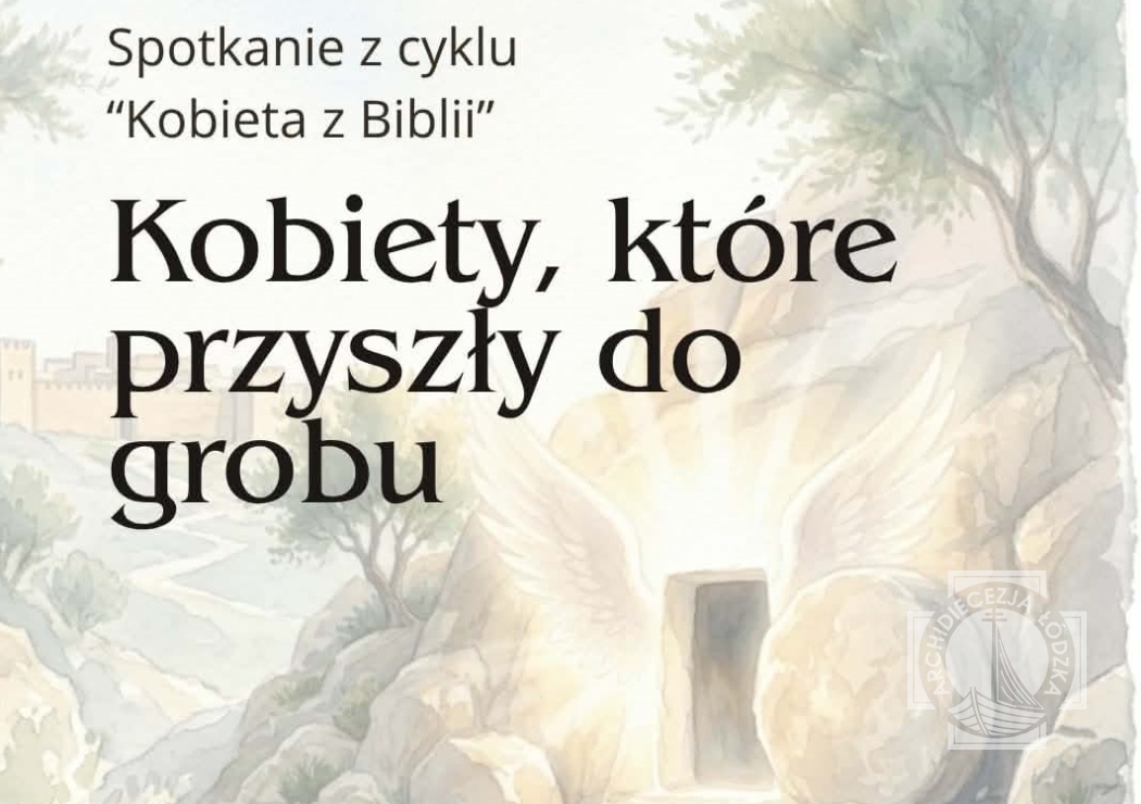 "KOBIETY, KTÓRE PRZYSZŁY DO GROBU" | spotkanie z cyklu „Kobieta z Biblii”