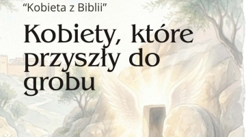 "KOBIETY, KTÓRE PRZYSZŁY DO GROBU" | spotkanie z cyklu „Kobieta z Biblii”